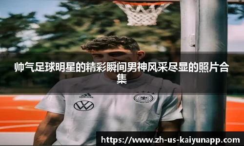 帅气足球明星的精彩瞬间男神风采尽显的照片合集